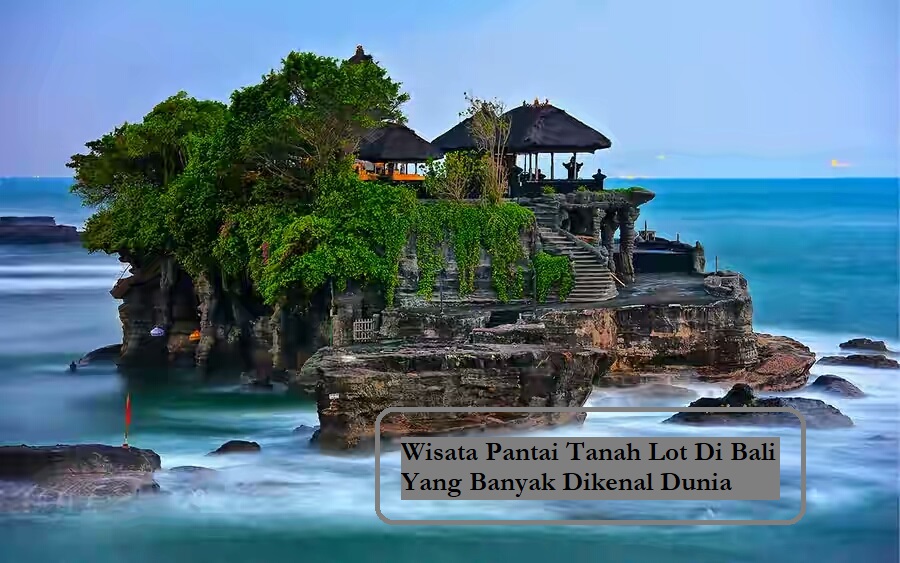 Wisata Pantai Tanah Lot Di Bali Yang Banyak Dikenal Dunia